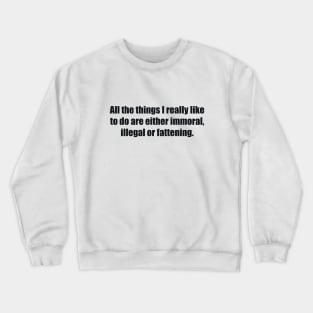 All the things I really like to do are either immoral, illegal or fattening Crewneck Sweatshirt